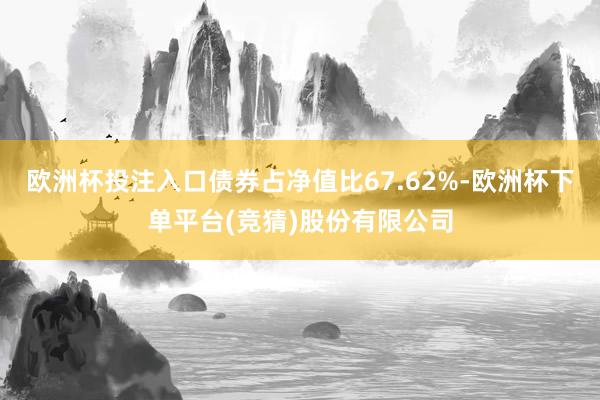 欧洲杯投注入口债券占净值比67.62%-欧洲杯下单平台(竞猜)股份有限公司