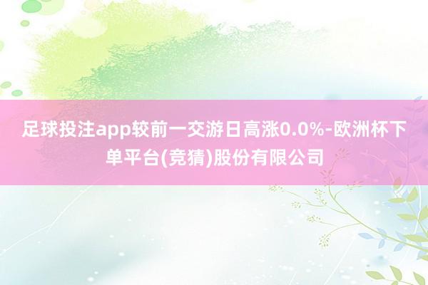 足球投注app较前一交游日高涨0.0%-欧洲杯下单平台(竞猜)股份有限公司