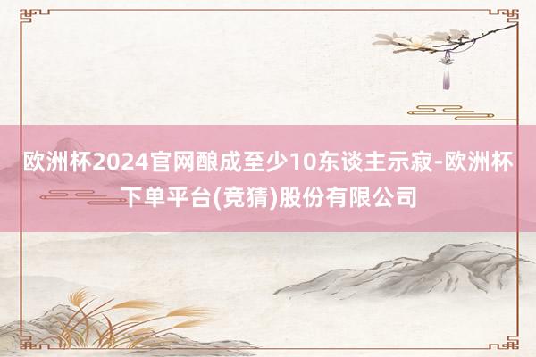 欧洲杯2024官网酿成至少10东谈主示寂-欧洲杯下单平台(竞猜)股份有限公司