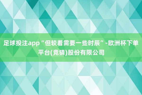 足球投注app“但较着需要一些时辰”-欧洲杯下单平台(竞猜)股份有限公司