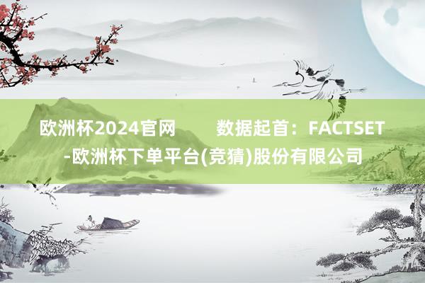 欧洲杯2024官网        数据起首：FACTSET-欧洲杯下单平台(竞猜)股份有限公司