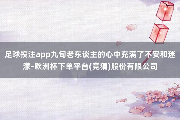 足球投注app九旬老东谈主的心中充满了不安和迷濛-欧洲杯下单平台(竞猜)股份有限公司
