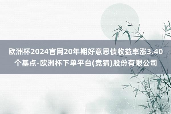 欧洲杯2024官网20年期好意思债收益率涨3.40个基点-欧洲杯下单平台(竞猜)股份有限公司