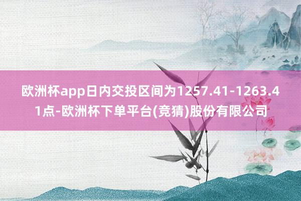 欧洲杯app日内交投区间为1257.41-1263.41点-欧洲杯下单平台(竞猜)股份有限公司