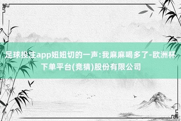 足球投注app妞妞切的一声:我麻麻喝多了-欧洲杯下单平台(竞猜)股份有限公司