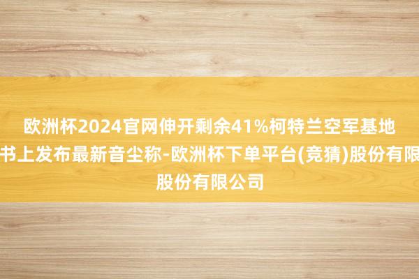 欧洲杯2024官网伸开剩余41%柯特兰空军基地在脸书上发布最新音尘称-欧洲杯下单平台(竞猜)股份有限公司