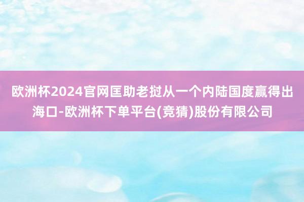 欧洲杯2024官网匡助老挝从一个内陆国度赢得出海口-欧洲杯下单平台(竞猜)股份有限公司