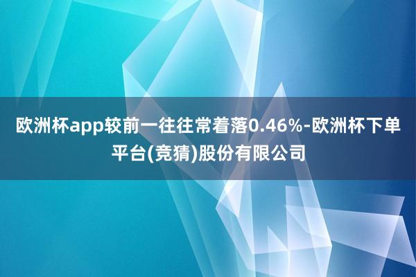 欧洲杯app较前一往往常着落0.46%-欧洲杯下单平台(竞猜)股份有限公司