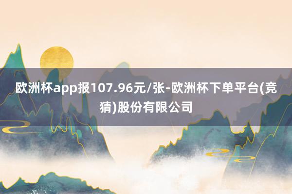 欧洲杯app报107.96元/张-欧洲杯下单平台(竞猜)股份有限公司