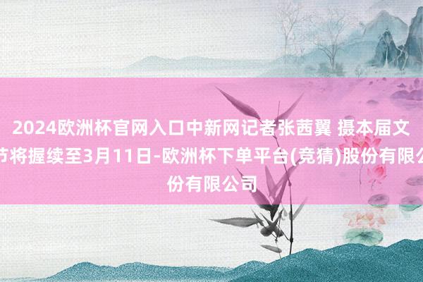 2024欧洲杯官网入口中新网记者张茜翼 摄本届文化节将握续至3月11日-欧洲杯下单平台(竞猜)股份有限公司