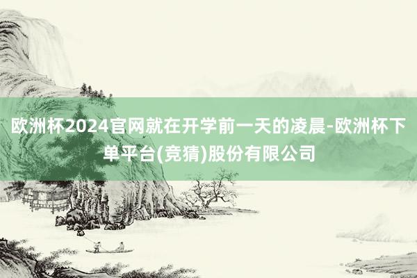 欧洲杯2024官网就在开学前一天的凌晨-欧洲杯下单平台(竞猜)股份有限公司