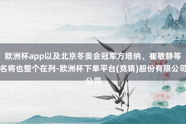 欧洲杯app以及北京冬奥会冠军方塔纳、崔敏静等名将也整个在列-欧洲杯下单平台(竞猜)股份有限公司