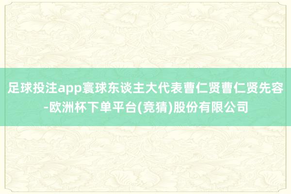 足球投注app寰球东谈主大代表曹仁贤曹仁贤先容-欧洲杯下单平台(竞猜)股份有限公司