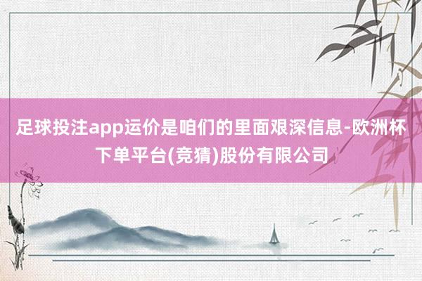 足球投注app运价是咱们的里面艰深信息-欧洲杯下单平台(竞猜)股份有限公司