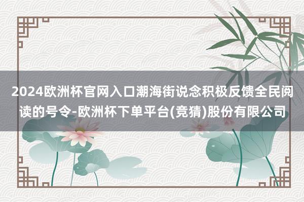 2024欧洲杯官网入口潮海街说念积极反馈全民阅读的号令-欧洲杯下单平台(竞猜)股份有限公司