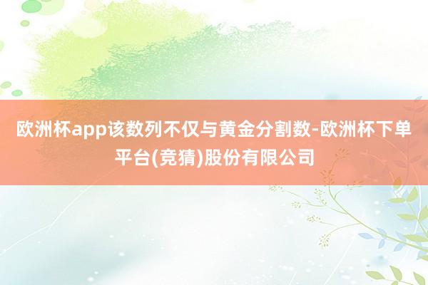 欧洲杯app该数列不仅与黄金分割数-欧洲杯下单平台(竞猜)股份有限公司