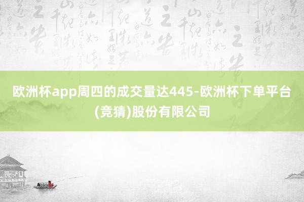 欧洲杯app周四的成交量达445-欧洲杯下单平台(竞猜)股份有限公司