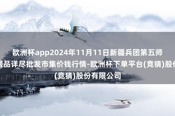 欧洲杯app2024年11月11日新疆兵团第五师三和农副居品详尽批发市集价钱行情-欧洲杯下单平台(竞猜)股份有限公司