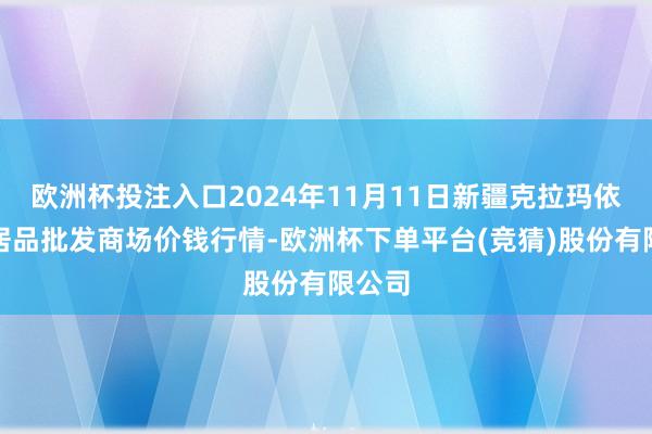 欧洲杯投注入口2024年11月11日新疆克拉玛依农副居品批发商场价钱行情-欧洲杯下单平台(竞猜)股份有限公司