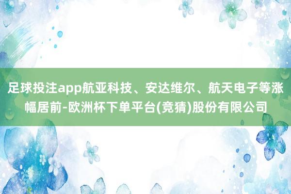 足球投注app航亚科技、安达维尔、航天电子等涨幅居前-欧洲杯下单平台(竞猜)股份有限公司