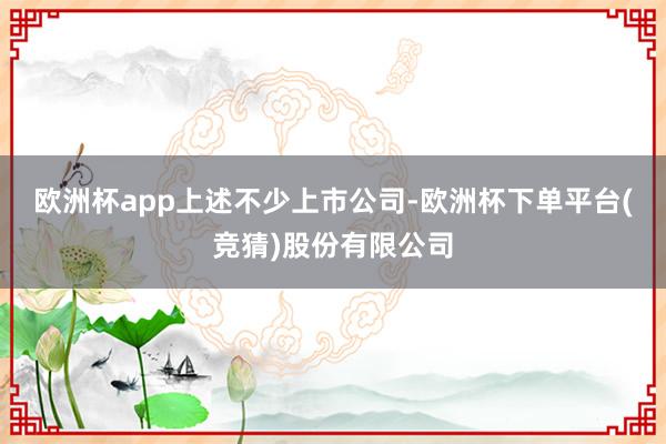 欧洲杯app　　上述不少上市公司-欧洲杯下单平台(竞猜)股份有限公司