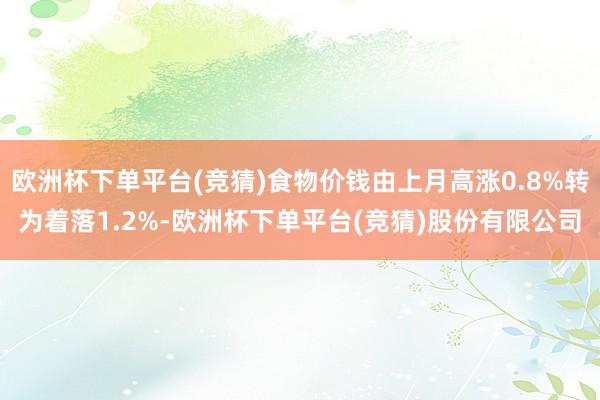 欧洲杯下单平台(竞猜)食物价钱由上月高涨0.8%转为着落1.2%-欧洲杯下单平台(竞猜)股份有限公司