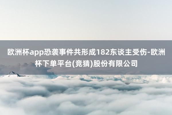 欧洲杯app恐袭事件共形成182东谈主受伤-欧洲杯下单平台(竞猜)股份有限公司