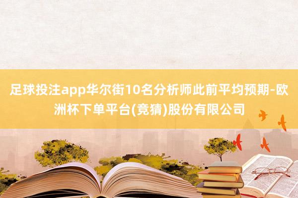 足球投注app华尔街10名分析师此前平均预期-欧洲杯下单平台(竞猜)股份有限公司