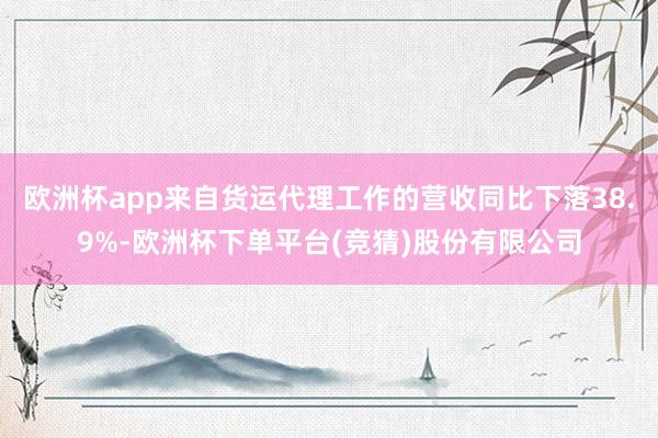 欧洲杯app来自货运代理工作的营收同比下落38.9%-欧洲杯下单平台(竞猜)股份有限公司