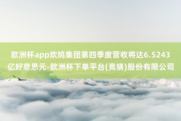 欧洲杯app欢鸠集团第四季度营收将达6.5243亿好意思元-欧洲杯下单平台(竞猜)股份有限公司