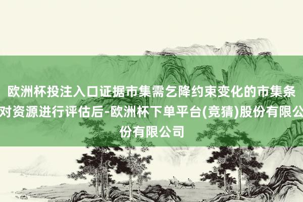 欧洲杯投注入口证据市集需乞降约束变化的市集条目对资源进行评估后-欧洲杯下单平台(竞猜)股份有限公司