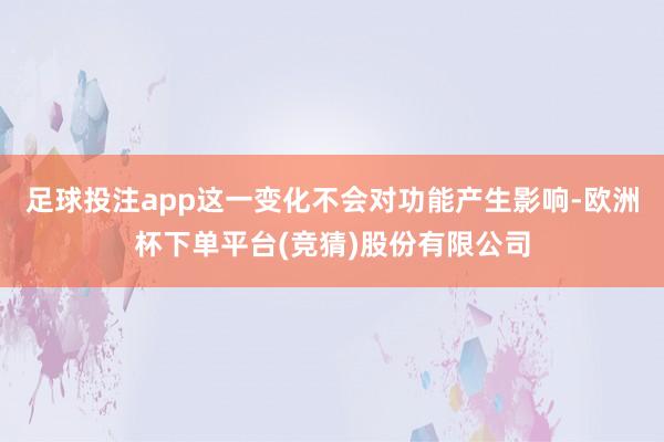 足球投注app这一变化不会对功能产生影响-欧洲杯下单平台(竞猜)股份有限公司