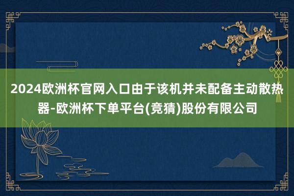 2024欧洲杯官网入口由于该机并未配备主动散热器-欧洲杯下单平台(竞猜)股份有限公司