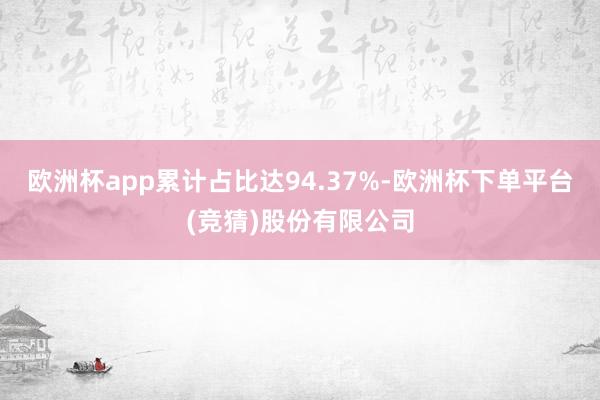 欧洲杯app累计占比达94.37%-欧洲杯下单平台(竞猜)股份有限公司