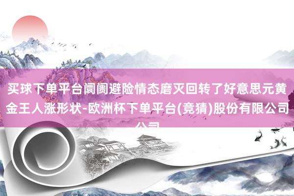 买球下单平台阛阓避险情态磨灭回转了好意思元黄金王人涨形状-欧洲杯下单平台(竞猜)股份有限公司