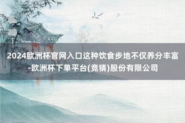 2024欧洲杯官网入口这种饮食步地不仅养分丰富-欧洲杯下单平台(竞猜)股份有限公司