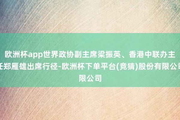 欧洲杯app世界政协副主席梁振英、香港中联办主任郑雁雄出席行径-欧洲杯下单平台(竞猜)股份有限公司