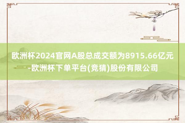 欧洲杯2024官网A股总成交额为8915.66亿元-欧洲杯下单平台(竞猜)股份有限公司