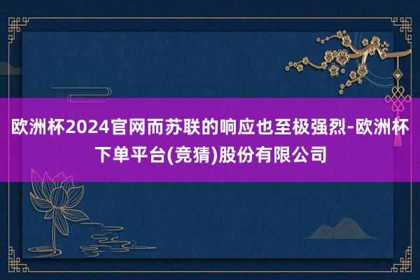 欧洲杯2024官网而苏联的响应也至极强烈-欧洲杯下单平台(竞猜)股份有限公司