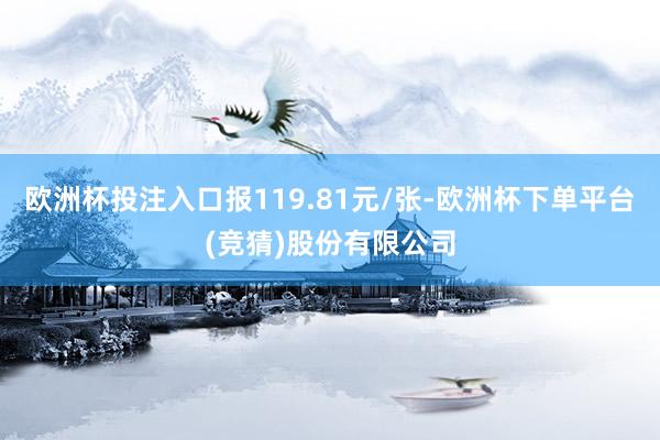 欧洲杯投注入口报119.81元/张-欧洲杯下单平台(竞猜)股份有限公司