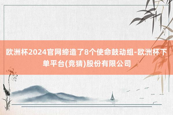 欧洲杯2024官网缔造了8个使命鼓动组-欧洲杯下单平台(竞猜)股份有限公司
