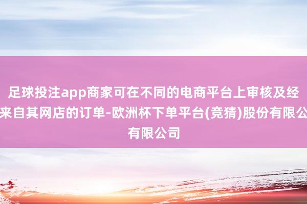 足球投注app商家可在不同的电商平台上审核及经管来自其网店的订单-欧洲杯下单平台(竞猜)股份有限公司