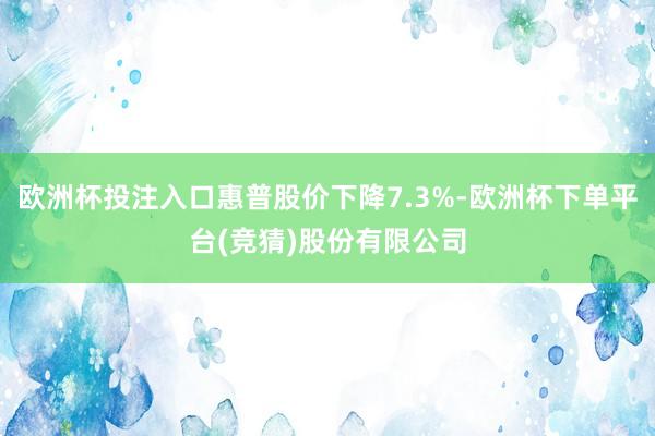 欧洲杯投注入口惠普股价下降7.3%-欧洲杯下单平台(竞猜)股份有限公司