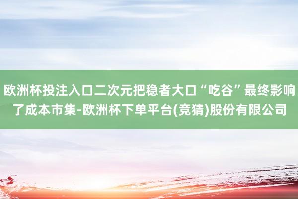 欧洲杯投注入口二次元把稳者大口“吃谷”最终影响了成本市集-欧洲杯下单平台(竞猜)股份有限公司
