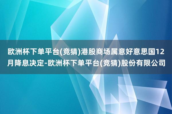 欧洲杯下单平台(竞猜)港股商场属意好意思国12月降息决定-欧洲杯下单平台(竞猜)股份有限公司