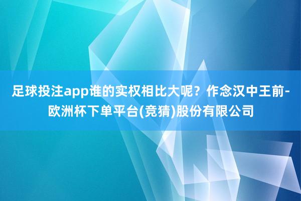足球投注app谁的实权相比大呢？作念汉中王前-欧洲杯下单平台(竞猜)股份有限公司