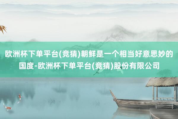欧洲杯下单平台(竞猜)朝鲜是一个相当好意思妙的国度-欧洲杯下单平台(竞猜)股份有限公司