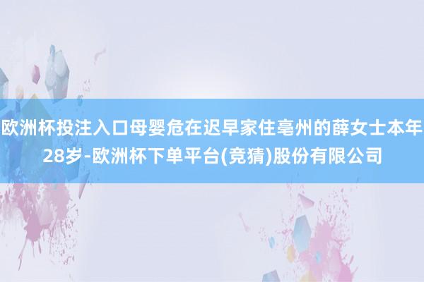 欧洲杯投注入口母婴危在迟早家住亳州的薛女士本年28岁-欧洲杯下单平台(竞猜)股份有限公司