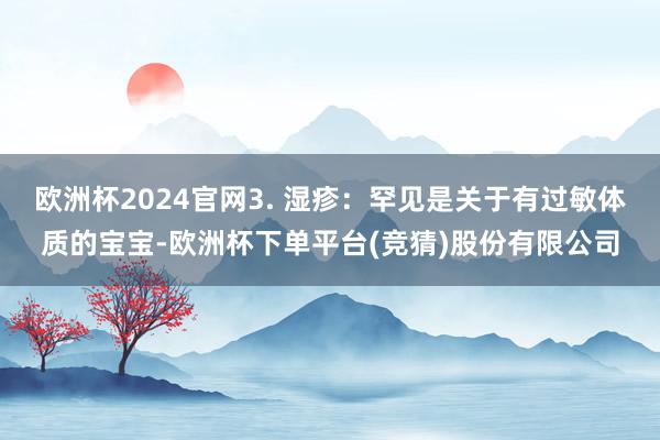欧洲杯2024官网3. 湿疹：罕见是关于有过敏体质的宝宝-欧洲杯下单平台(竞猜)股份有限公司