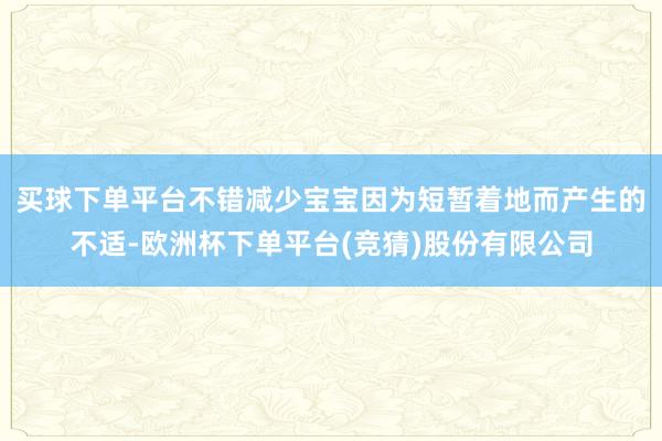 买球下单平台不错减少宝宝因为短暂着地而产生的不适-欧洲杯下单平台(竞猜)股份有限公司